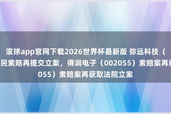 滚球app官网下载2026世界杯最新版 弥远科技（002808）股民索赔再提交立案，得润电子（002055）索赔案再获取法院立案