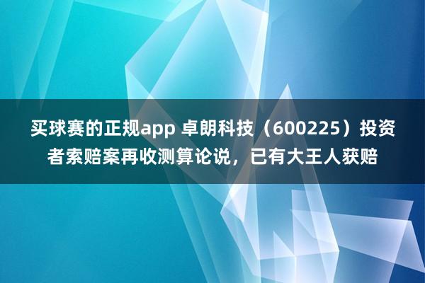 买球赛的正规app 卓朗科技(600225)投资者索赔案再收测算论说,已有大王人获赔