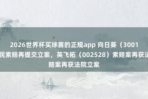 2026世界杯买球赛的正规app 向日葵(300111)股民索赔再提交立案,英飞拓(002528)索赔案再获法院立案