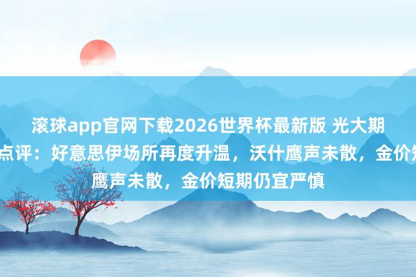 滚球app官网下载2026世界杯最新版 光大期货0527黄金点评:好意思伊场所再度升温,沃什鹰声未散,金价短期仍宜严慎