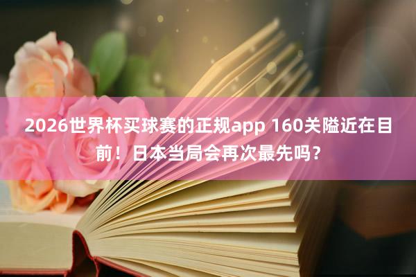 2026世界杯买球赛的正规app 160关隘近在目前!日本当局会再次最先吗?