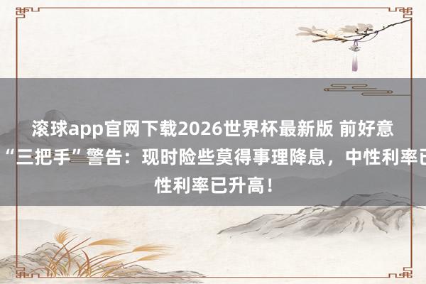 滚球app官网下载2026世界杯最新版 前好意思联储“三把手”警告:现时险些莫得事理降息,中性利率已升高!