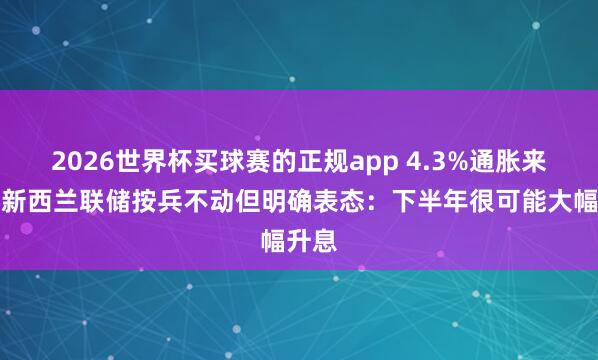2026世界杯买球赛的正规app 4.3%通胀来袭！新西兰联储按兵不动但明确表态：下半年很可能大幅升息