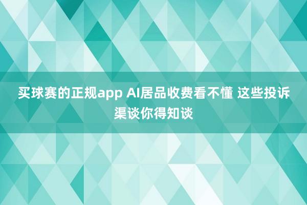 买球赛的正规app AI居品收费看不懂 这些投诉渠谈你得知谈