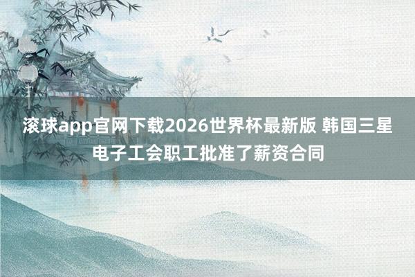滚球app官网下载2026世界杯最新版 韩国三星电子工会职工批准了薪资合同