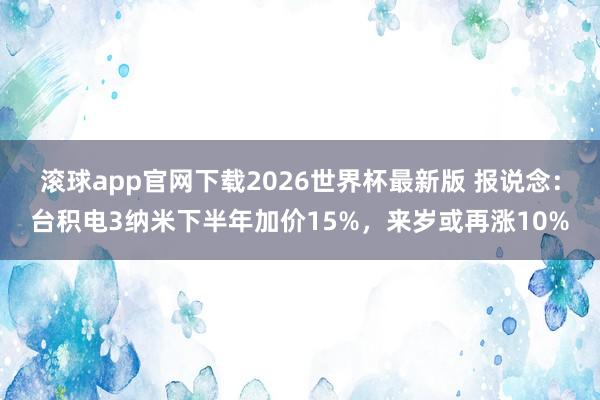 滚球app官网下载2026世界杯最新版 报说念：台积电3纳米下半年加价15%，来岁或再涨10%