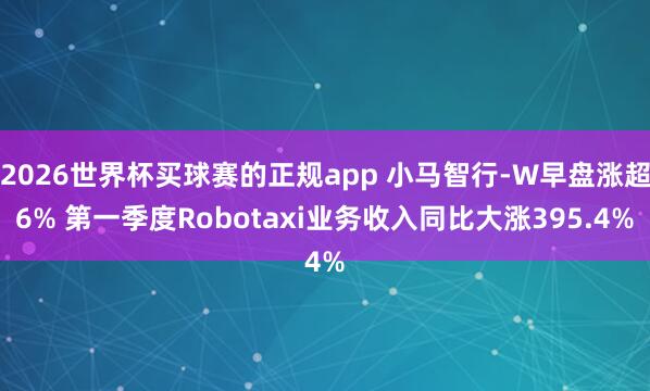 2026世界杯买球赛的正规app 小马智行-W早盘涨超6% 第一季度Robotaxi业务收入同比大涨395.4%