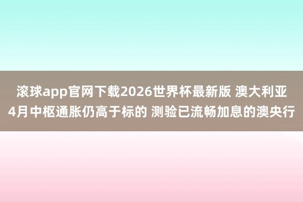 滚球app官网下载2026世界杯最新版 澳大利亚4月中枢通胀仍高于标的 测验已流畅加息的澳央行