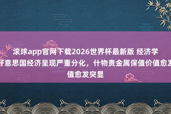 滚球app官网下载2026世界杯最新版 经济学家:好意思国经济呈现严重分化,什物贵金属保值价值愈发突显