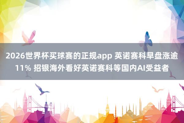 2026世界杯买球赛的正规app 英诺赛科早盘涨逾11% 招银海外看好英诺赛科等国内AI受益者