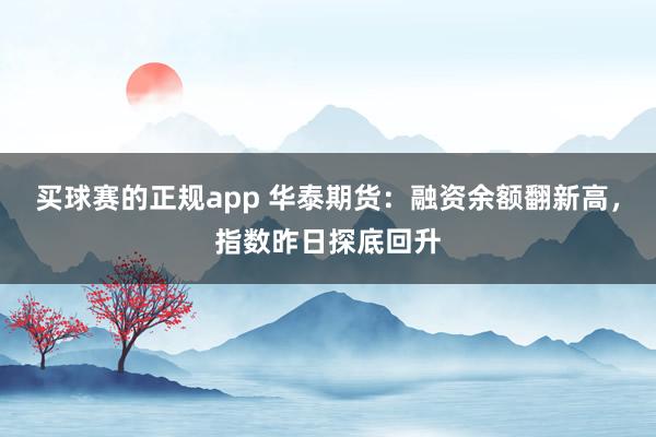 买球赛的正规app 华泰期货:融资余额翻新高,指数昨日探底回升