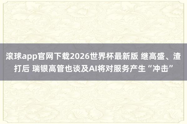 滚球app官网下载2026世界杯最新版 继高盛、渣打后 瑞银高管也谈及AI将对服务产生“冲击”