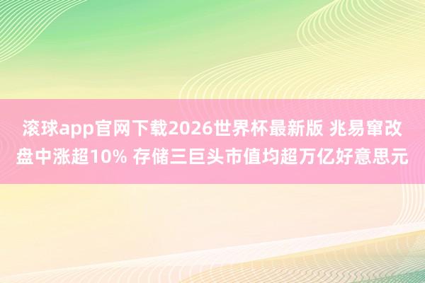 滚球app官网下载2026世界杯最新版 兆易窜改盘中涨超10% 存储三巨头市值均超万亿好意思元