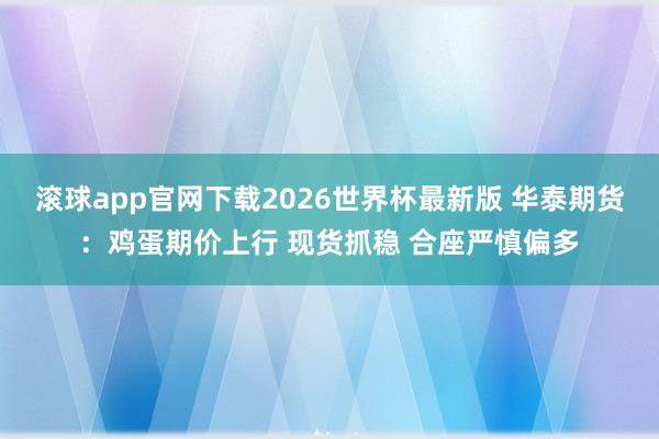 滚球app官网下载2026世界杯最新版 华泰期货：鸡蛋期价上行 现货抓稳 合座严慎偏多