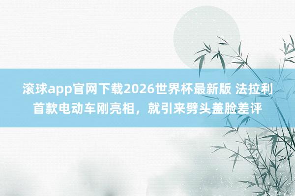 滚球app官网下载2026世界杯最新版 法拉利首款电动车刚亮相，就引来劈头盖脸差评