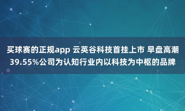 买球赛的正规app 云英谷科技首挂上市 早盘高潮39.55%公司为认知行业内以科技为中枢的品牌