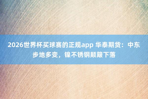 2026世界杯买球赛的正规app 华泰期货:中东步地多变,镍不锈钢颠簸下落