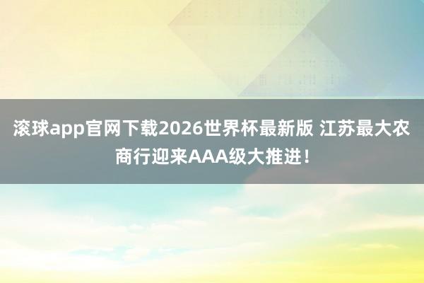 滚球app官网下载2026世界杯最新版 江苏最大农商行迎来AAA级大推进!