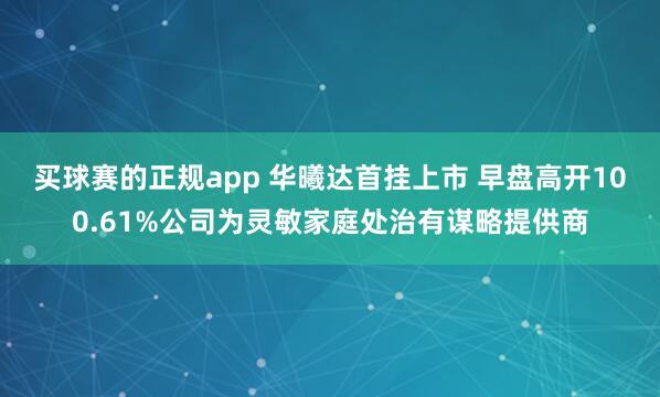 买球赛的正规app 华曦达首挂上市 早盘高开100.61%公司为灵敏家庭处治有谋略提供商