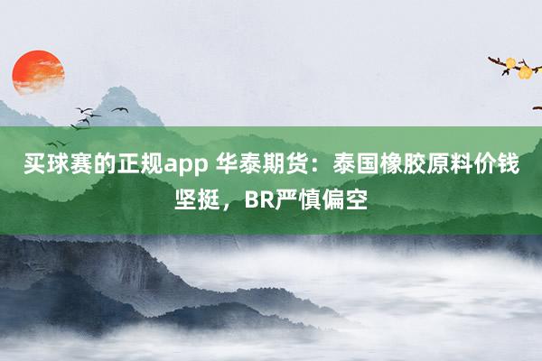 买球赛的正规app 华泰期货：泰国橡胶原料价钱坚挺，BR严慎偏空