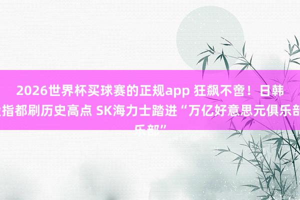 2026世界杯买球赛的正规app 狂飙不啻!日韩股指都刷历史高点 SK海力士踏进“万亿好意思元俱乐部”