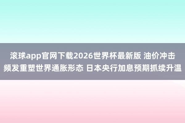 滚球app官网下载2026世界杯最新版 油价冲击频发重塑世界通胀形态 日本央行加息预期抓续升温