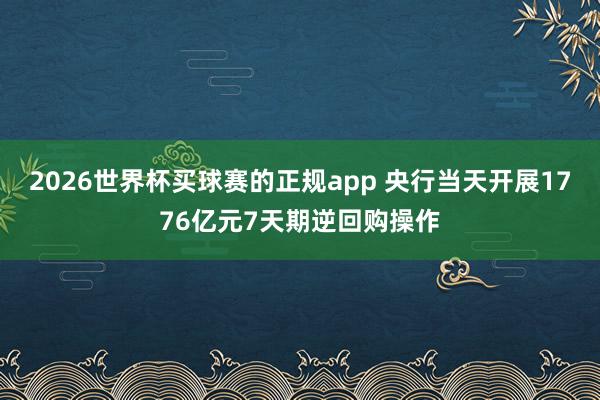 2026世界杯买球赛的正规app 央行当天开展1776亿元7天期逆回购操作