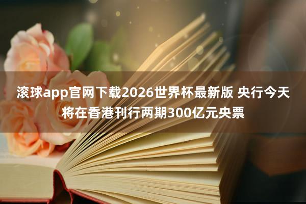 滚球app官网下载2026世界杯最新版 央行今天将在香港刊行两期300亿元央票