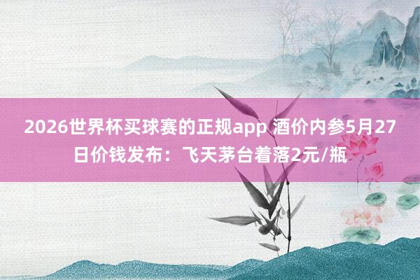 2026世界杯买球赛的正规app 酒价内参5月27日价钱发布：飞天茅台着落2元/瓶