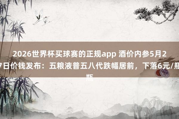 2026世界杯买球赛的正规app 酒价内参5月27日价钱发布:五粮液普五八代跌幅居前,下落6元/瓶