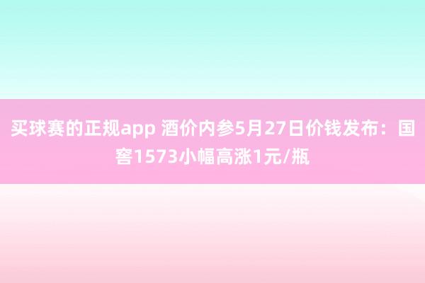 买球赛的正规app 酒价内参5月27日价钱发布:国窖1573小幅高涨1元/瓶