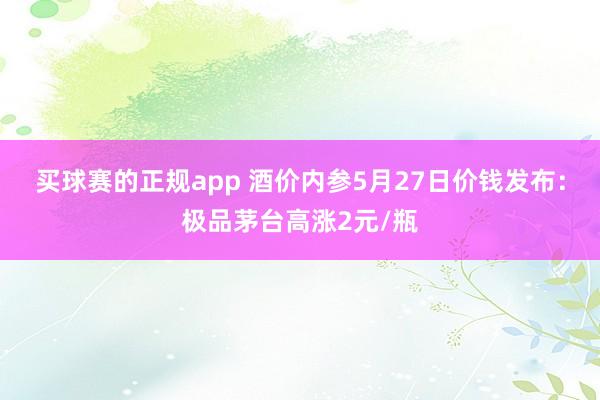 买球赛的正规app 酒价内参5月27日价钱发布:极品茅台高涨2元/瓶