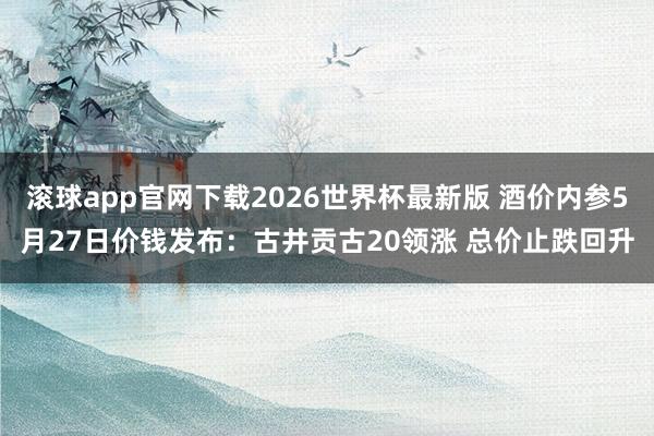 滚球app官网下载2026世界杯最新版 酒价内参5月27日价钱发布：古井贡古20领涨 总价止跌回升