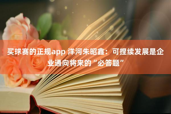 买球赛的正规app 洋河朱昭鑫:可捏续发展是企业通向将来的“必答题”
