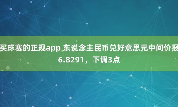 买球赛的正规app 东说念主民币兑好意思元中间价报6.8291,下调3点