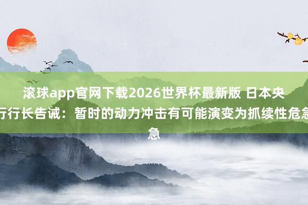 滚球app官网下载2026世界杯最新版 日本央行行长告诫:暂时的动力冲击有可能演变为抓续性危急