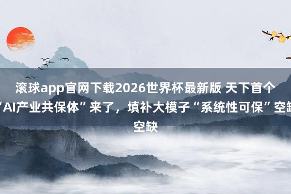 滚球app官网下载2026世界杯最新版 天下首个“AI产业共保体”来了,填补大模子“系统性可保”空缺