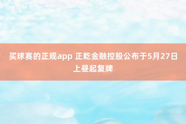 买球赛的正规app 正乾金融控股公布于5月27日上昼起复牌
