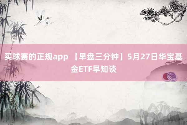买球赛的正规app 【早盘三分钟】5月27日华宝基金ETF早知谈
