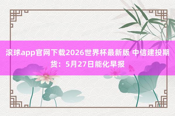 滚球app官网下载2026世界杯最新版 中信建投期货：5月27日能化早报
