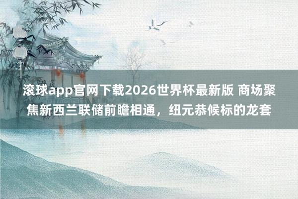 滚球app官网下载2026世界杯最新版 商场聚焦新西兰联储前瞻相通,纽元恭候标的龙套