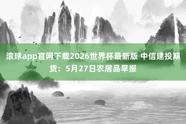 滚球app官网下载2026世界杯最新版 中信建投期货:5月27日农居品早报