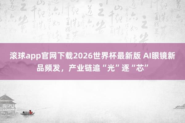 滚球app官网下载2026世界杯最新版 AI眼镜新品频发,产业链追“光”逐“芯”