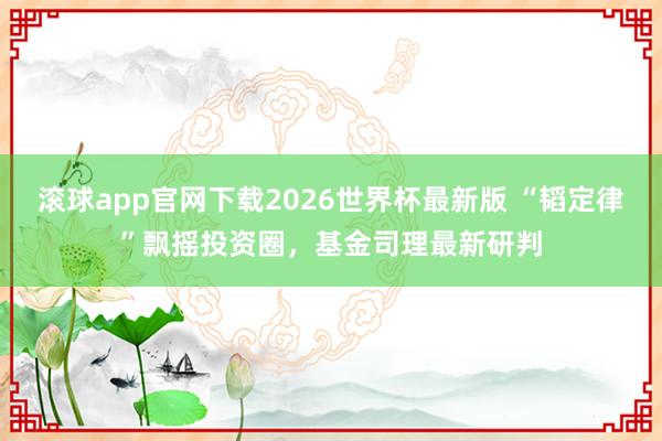 滚球app官网下载2026世界杯最新版 “韬定律”飘摇投资圈,基金司理最新研判