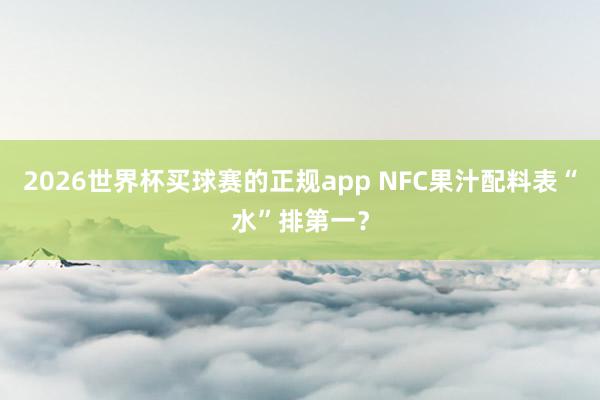 2026世界杯买球赛的正规app NFC果汁配料表“水”排第一?