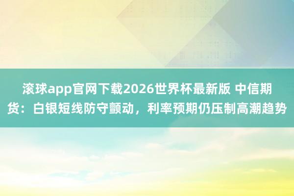 滚球app官网下载2026世界杯最新版 中信期货:白银短线防守颤动,利率预期仍压制高潮趋势