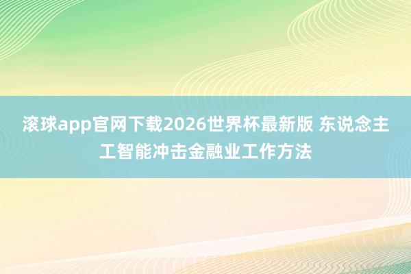 滚球app官网下载2026世界杯最新版 东说念主工智能冲击金融业工作方法