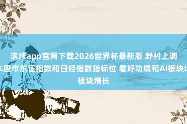 滚球app官网下载2026世界杯最新版 野村上调日本股市东证指数和日经指数指标位 看好功绩和AI板块增长