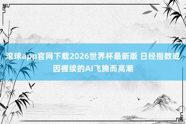 滚球app官网下载2026世界杯最新版 日经指数或因握续的AI飞腾而高潮