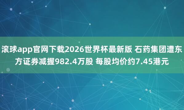 滚球app官网下载2026世界杯最新版 石药集团遭东方证券减握982.4万股 每股均价约7.45港元